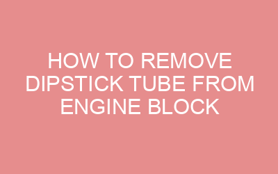 How to Remove Dipstick Tube from Engine Block