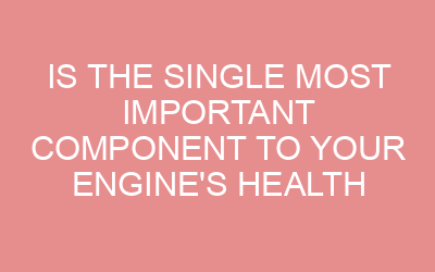 Is the Single Most Important Component to Your Engine’S Health